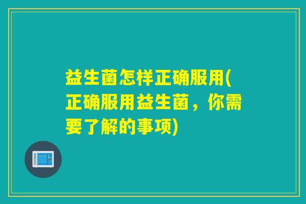 益生菌怎样正确服用(正确服用益生菌,你需要了解的事项) 益生菌怎样正确服用(正确服用益生菌,你需要了解的事项)
