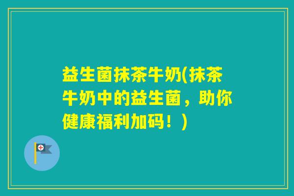 益生菌抹茶牛奶(抹茶牛奶中的益生菌，助你健康福利加码！)