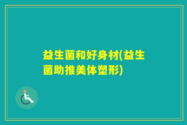 益生菌和好身材(益生菌助推美体塑形) 益生菌和好身材(益生菌助推美体塑形)