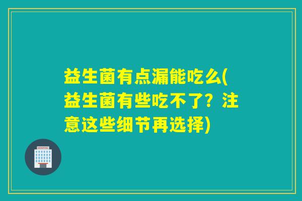 益生菌有点漏能吃么(益生菌有些吃不了？注意这些细节再选择)