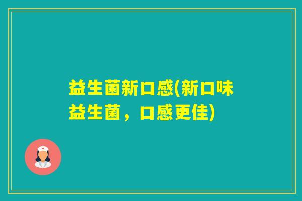 益生菌新口感(新口味益生菌,口感更佳) 益生菌新口感(新口味益生菌,口感更佳)