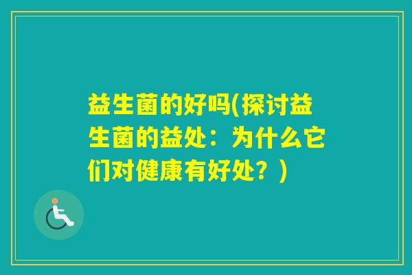 益生菌的好吗(探讨益生菌的益处:为什么它们对健康有好处?) 益生菌的好吗(探讨益生菌的益处:为什么它们对健康有好处?)