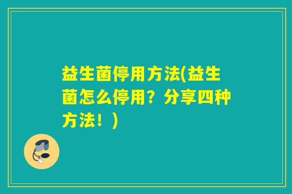 益生菌停用方法(益生菌怎么停用？分享四种方法！)