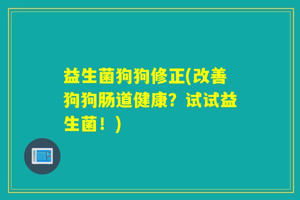 益生菌狗狗修正(改善狗狗肠道健康？试试益生菌！)