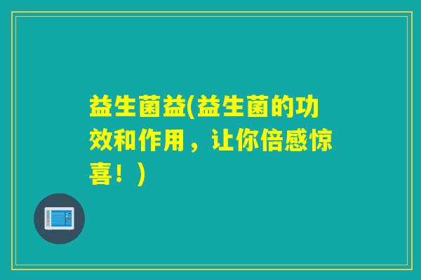 益生菌益(益生菌的功效和作用，让你倍感惊喜！)