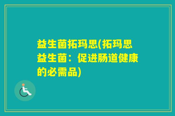 益生菌拓玛思(拓玛思益生菌:促进肠道健康的必需品) 益生菌拓玛思(拓玛思益生菌:促进肠道健康的必需品)