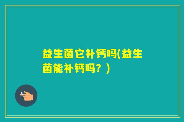 益生菌它补钙吗(益生菌能补钙吗？)