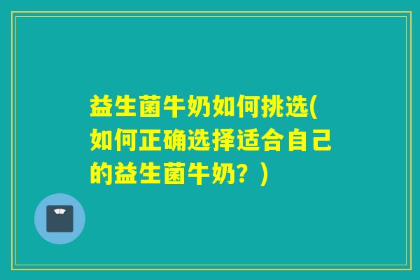 益生菌牛奶如何挑选(如何正确选择适合自己的益生菌牛奶？)