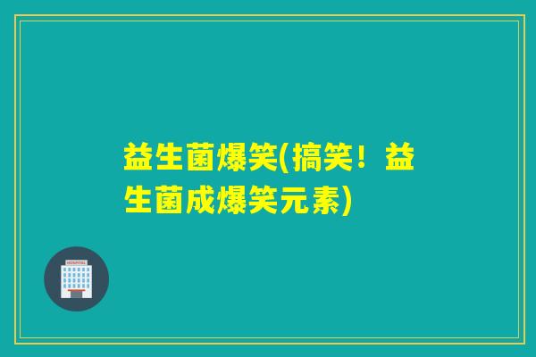 益生菌爆笑(搞笑！益生菌成爆笑元素)