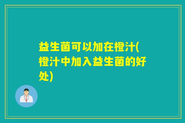 益生菌可以加在橙汁(橙汁中加入益生菌的好处)