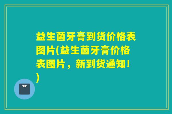 益生菌牙膏到货价格表图片(益生菌牙膏价格表图片，新到货通知！)