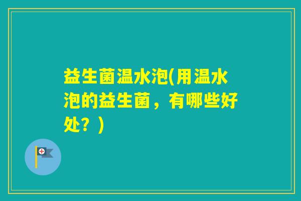 益生菌温水泡(用温水泡的益生菌，有哪些好处？)
