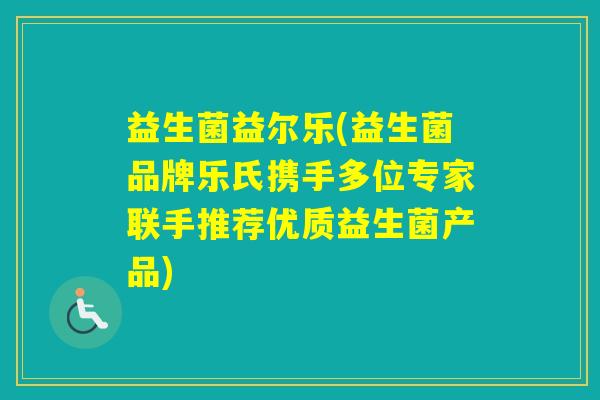 益生菌益尔乐(益生菌品牌乐氏携手多位专家联手推荐优质益生菌产品)