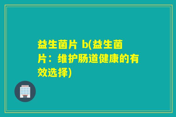 益生菌片 b(益生菌片：维护肠道健康的有效选择)