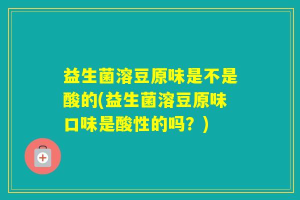 益生菌溶豆原味是不是酸的(益生菌溶豆原味口味是酸性的吗？)