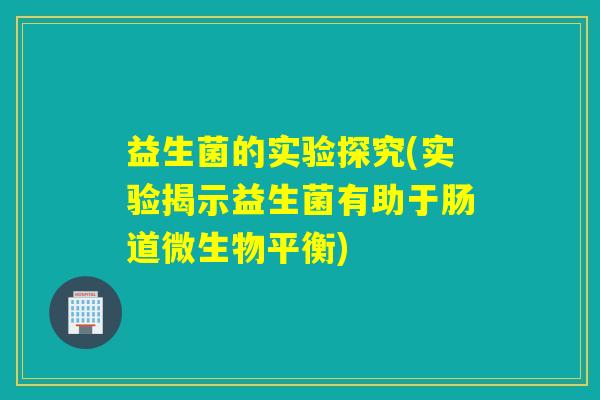 益生菌的实验探究(实验揭示益生菌有助于肠道微生物平衡)