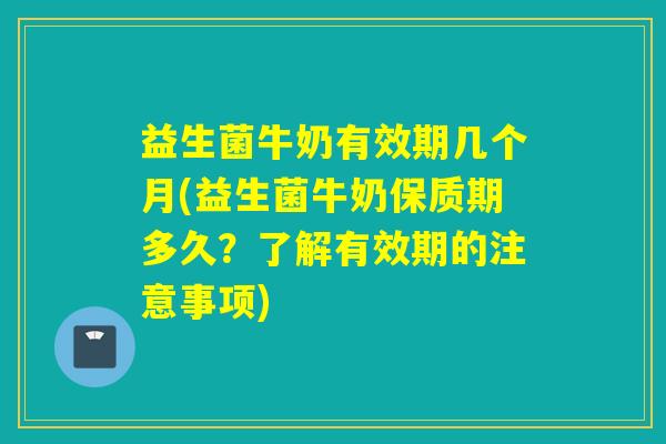 益生菌牛奶有效期几个月(益生菌牛奶保质期多久?了解有效期的注意事项) 益生菌牛奶有效期几个月(益生菌牛奶保质期多久?了解有效期的注意事项)