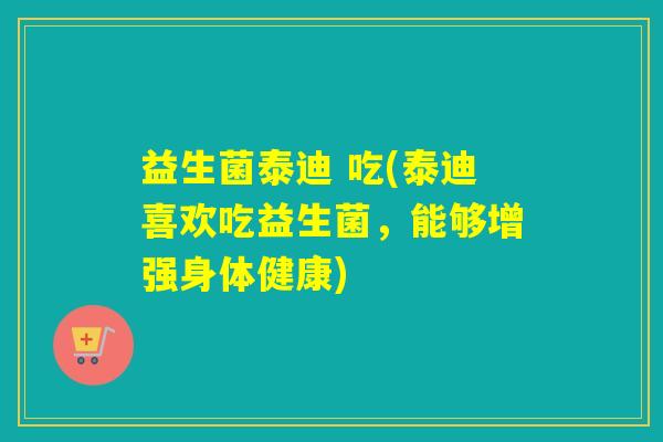 益生菌泰迪 吃(泰迪喜欢吃益生菌,能够增强身体健康) 益生菌泰迪 吃(泰迪喜欢吃益生菌,能够增强身体健康)