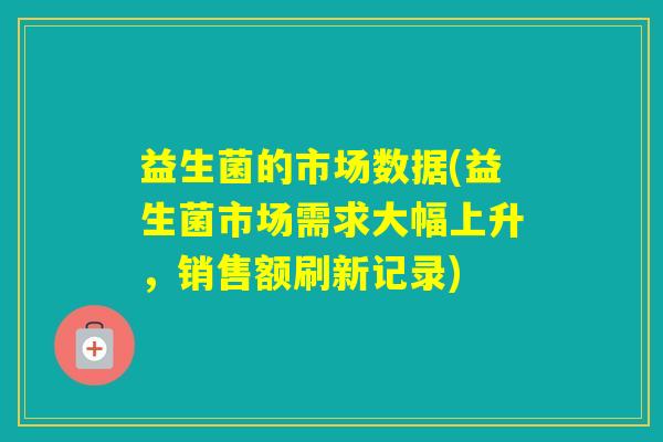 益生菌的市场数据(益生菌市场需求大幅上升，销售额刷新记录)