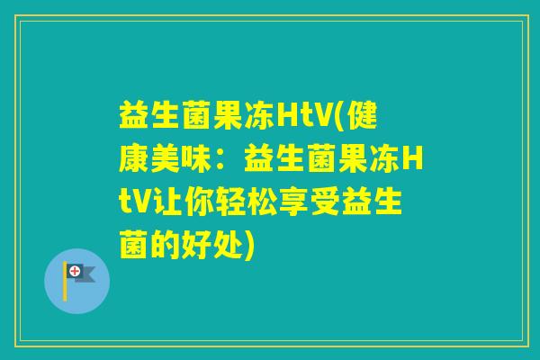 益生菌果冻HtV(健康美味:益生菌果冻HtV让你轻松享受益生菌的好处) 益生菌果冻HtV(健康美味:益生菌果冻HtV让你轻松享受益生菌的好处)