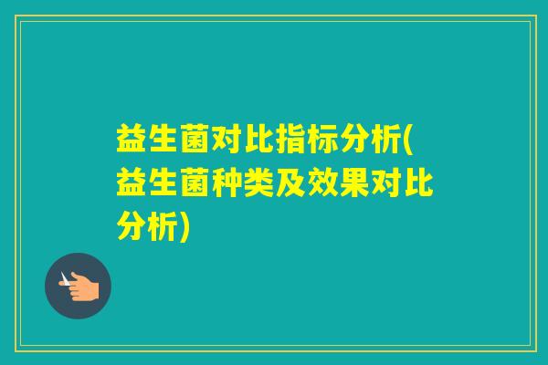 益生菌对比指标分析(益生菌种类及效果对比分析) 益生菌对比指标分析(益生菌种类及效果对比分析)