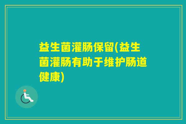 益生菌灌肠保留(益生菌灌肠有助于维护肠道健康) 益生菌灌肠保留(益生菌灌肠有助于维护肠道健康)