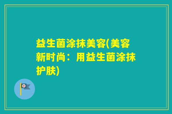 益生菌涂抹美容(美容新时尚：用益生菌涂抹护肤)