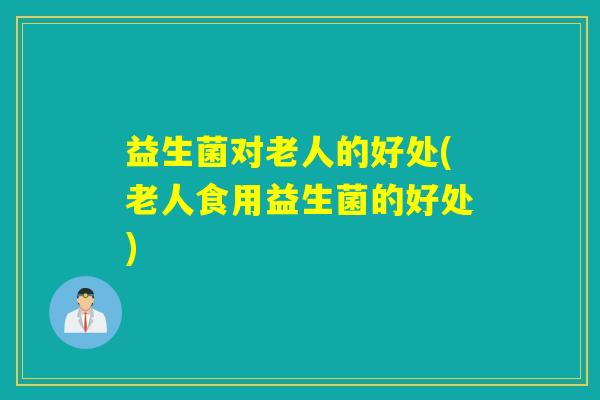 益生菌对老人的好处(老人食用益生菌的好处)