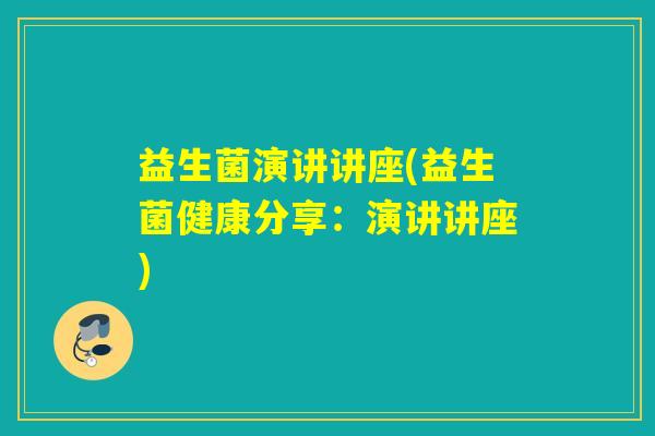 益生菌演讲讲座(益生菌健康分享：演讲讲座)