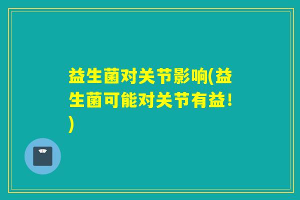 益生菌对关节影响(益生菌可能对关节有益!) 益生菌对关节影响(益生菌可能对关节有益!)