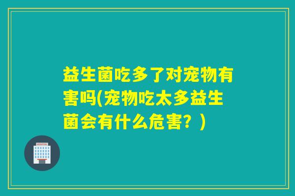 益生菌吃多了对宠物有害吗(宠物吃太多益生菌会有什么危害?) 益生菌吃多了对宠物有害吗(宠物吃太多益生菌会有什么危害?)