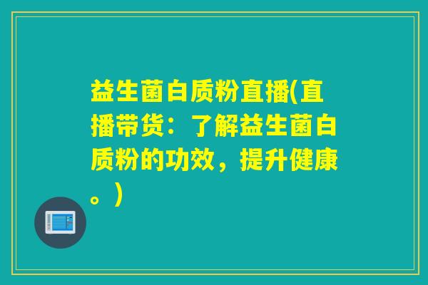 益生菌白质粉直播(直播带货：了解益生菌白质粉的功效，提升健康。)