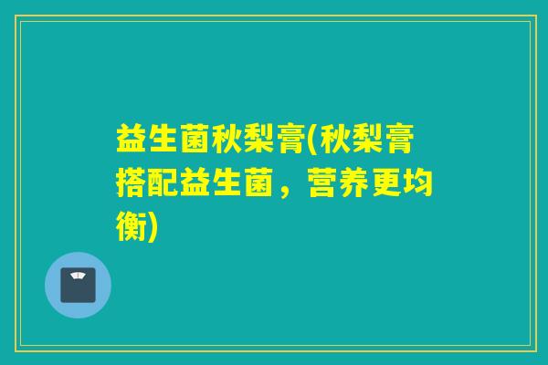 益生菌秋梨膏(秋梨膏搭配益生菌，营养更均衡)