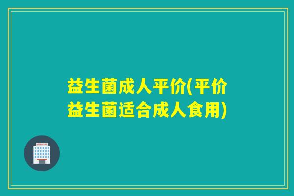 益生菌成人平价(平价益生菌适合成人食用) 益生菌成人平价(平价益生菌适合成人食用)