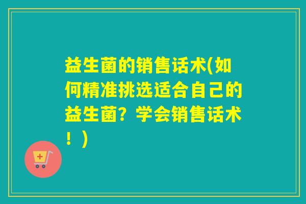 益生菌的销售话术(如何精准挑选适合自己的益生菌？学会销售话术！)