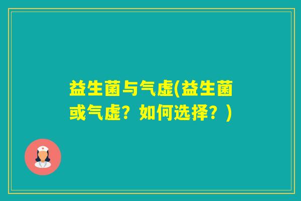 益生菌与气虚(益生菌或气虚?如何选择?) 益生菌与气虚(益生菌或气虚?如何选择?)