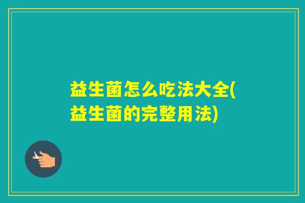 益生菌怎么吃法大全(益生菌的完整用法) 益生菌怎么吃法大全(益生菌的完整用法)