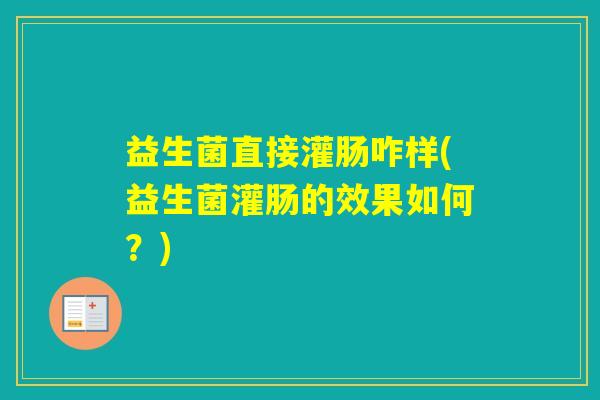 益生菌直接灌肠咋样(益生菌灌肠的效果如何？)