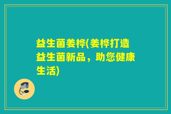 益生菌姜桦(姜桦打造益生菌新品,助您健康生活) 益生菌姜桦(姜桦打造益生菌新品,助您健康生活)