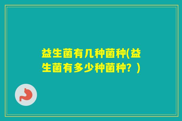 益生菌有几种菌种(益生菌有多少种菌种？)