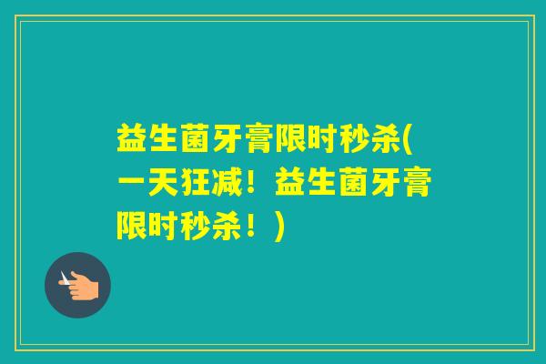 益生菌牙膏限时秒杀(一天狂减!益生菌牙膏限时秒杀!) 益生菌牙膏限时秒杀(一天狂减!益生菌牙膏限时秒杀!)