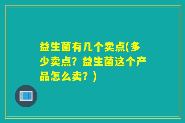 益生菌有几个卖点(多少卖点？益生菌这个产品怎么卖？)