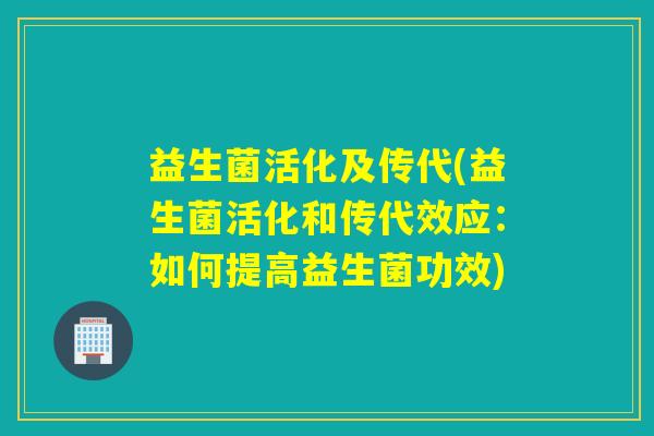 益生菌活化及传代(益生菌活化和传代效应:如何提高益生菌功效) 益生菌活化及传代(益生菌活化和传代效应:如何提高益生菌功效)