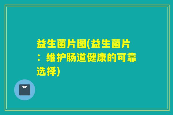 益生菌片图(益生菌片:维护肠道健康的可靠选择) 益生菌片图(益生菌片:维护肠道健康的可靠选择)
