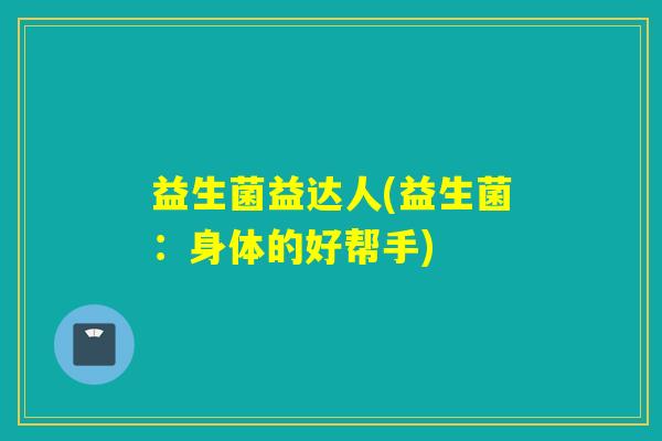 益生菌益达人(益生菌：身体的好帮手)