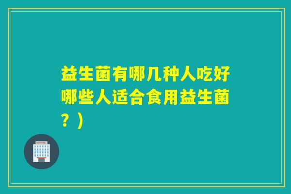益生菌有哪几种人吃好哪些人适合食用益生菌?) 益生菌有哪几种人吃好哪些人适合食用益生菌?)