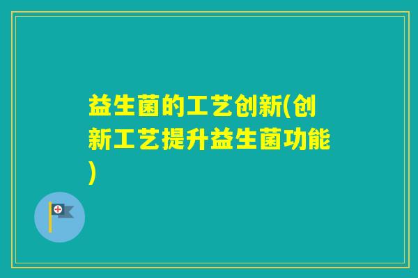 益生菌的工艺创新(创新工艺提升益生菌功能)