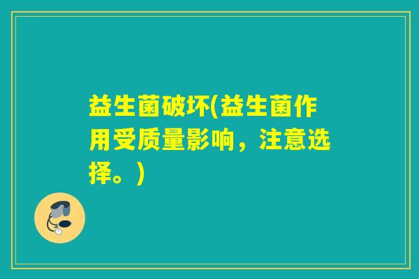 益生菌破坏(益生菌作用受质量影响，注意选择。)