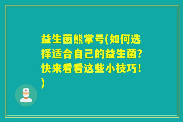益生菌熊掌号(如何选择适合自己的益生菌？快来看看这些小技巧！)