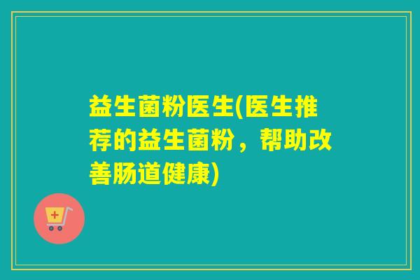 益生菌粉医生(医生推荐的益生菌粉，帮助改善肠道健康)